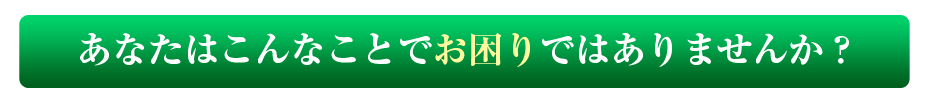 あなたはこんなことでお困りではありませんか？