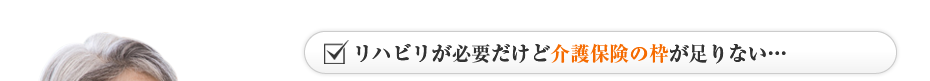 リハビリが必要だけど介護保険の枠が足りない…