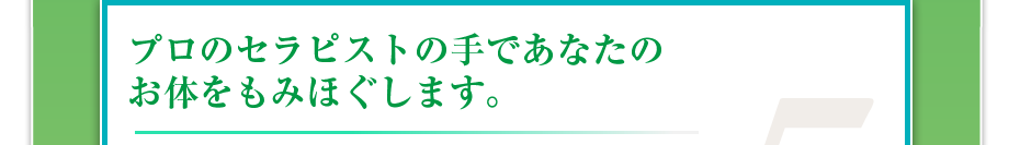 プロのセラピストの手であなたのお体をもみほぐします。