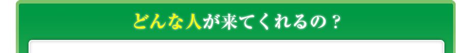 どんな人が来てくれるの?