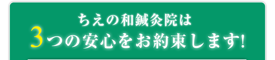 ちえの和鍼灸院は3つの安心をお約束します!