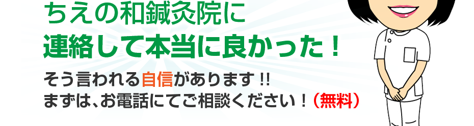 ちえの和鍼灸院に連絡して本当に良かった!そう言われる自信があります!!まずは、お電話にてご相談ください！（無料）